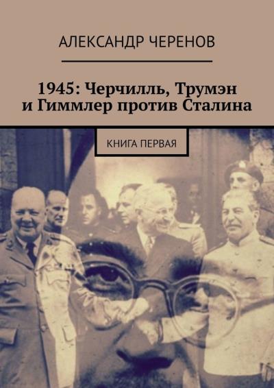 Книга 1945: Черчилль, Трумэн и Гиммлер против Сталина. Книга первая (Александр Черенов)